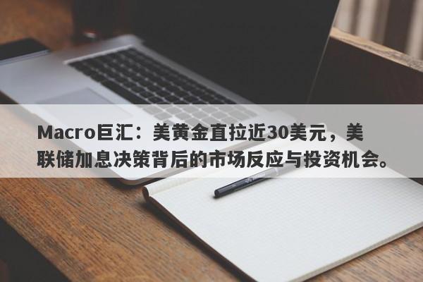 Macro巨汇：美黄金直拉近30美元，美联储加息决策背后的市场反应与投资机会。-第1张图片-Macro Global Markets巨汇