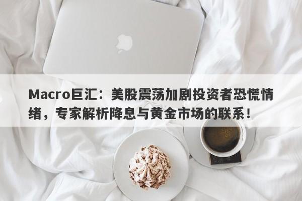 Macro巨汇：美股震荡加剧投资者恐慌情绪，专家解析降息与黄金市场的联系！-第1张图片-Macro Global Markets巨汇