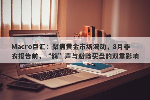 Macro巨汇：聚焦黄金市场波动，8月非农报告前，“鸽”声与避险买盘的双重影响-第1张图片-Macro Global Markets巨汇