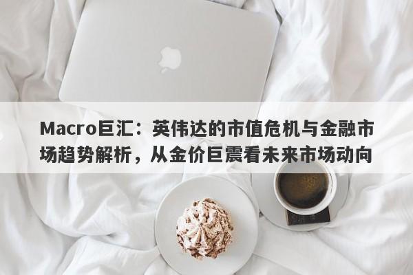 Macro巨汇：英伟达的市值危机与金融市场趋势解析，从金价巨震看未来市场动向-第1张图片-Macro Global Markets巨汇