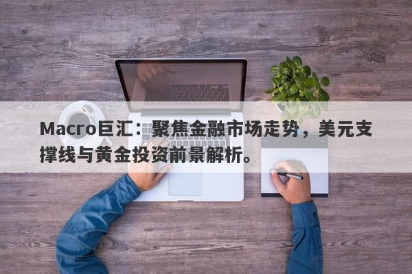 Macro巨汇：聚焦金融市场走势，美元支撑线与黄金投资前景解析。-第1张图片-Macro Global Markets巨汇