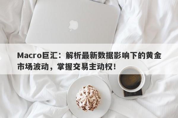 Macro巨汇：解析最新数据影响下的黄金市场波动，掌握交易主动权！-第1张图片-Macro Global Markets巨汇
