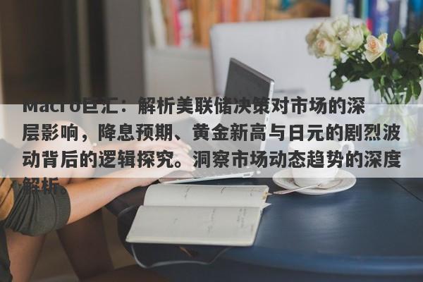 Macro巨汇：解析美联储决策对市场的深层影响，降息预期、黄金新高与日元的剧烈波动背后的逻辑探究。洞察市场动态趋势的深度解析。-第1张图片-Macro Global Markets巨汇