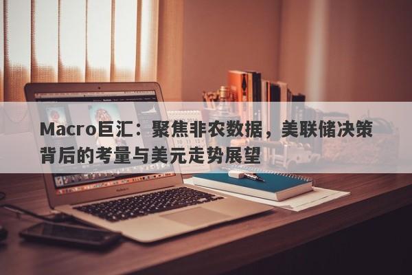 Macro巨汇：聚焦非农数据，美联储决策背后的考量与美元走势展望-第1张图片-Macro Global Markets巨汇