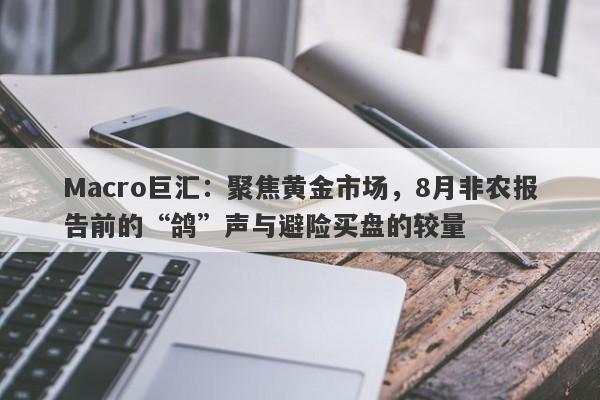 Macro巨汇：聚焦黄金市场，8月非农报告前的“鸽”声与避险买盘的较量-第1张图片-Macro Global Markets巨汇