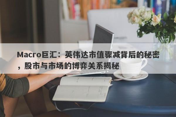 Macro巨汇：英伟达市值骤减背后的秘密，股市与市场的博弈关系揭秘-第1张图片-Macro Global Markets巨汇