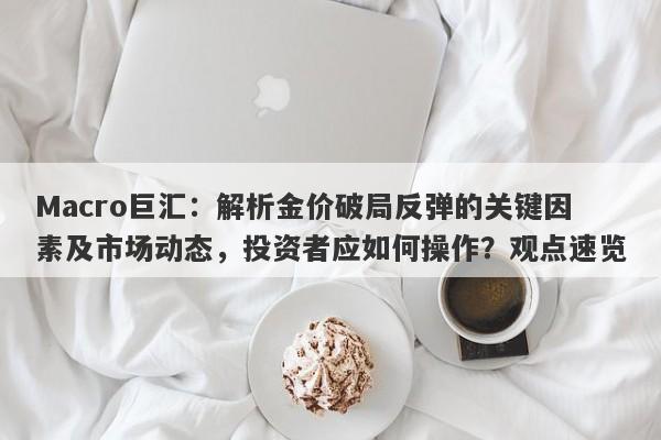 Macro巨汇：解析金价破局反弹的关键因素及市场动态，投资者应如何操作？观点速览-第1张图片-Macro Global Markets巨汇