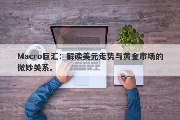 Macro巨汇：解读美元走势与黄金市场的微妙关系。-第1张图片-Macro Global Markets巨汇