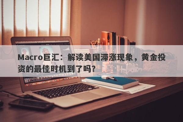 Macro巨汇：解读美国滞涨现象，黄金投资的最佳时机到了吗？-第1张图片-Macro Global Markets巨汇
