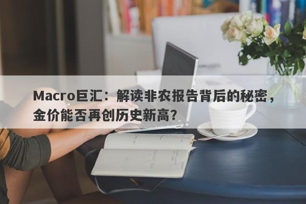 Macro巨汇：解读非农报告背后的秘密，金价能否再创历史新高？-第1张图片-Macro Global Markets巨汇