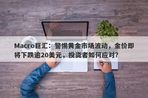 Macro巨汇：警惕黄金市场波动，金价即将下跌逾20美元，投资者如何应对？-第1张图片-Macro Global Markets巨汇