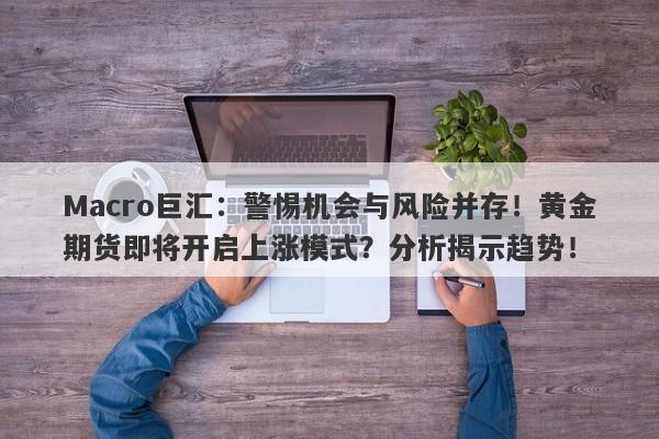 Macro巨汇：警惕机会与风险并存！黄金期货即将开启上涨模式？分析揭示趋势！-第1张图片-Macro Global Markets巨汇