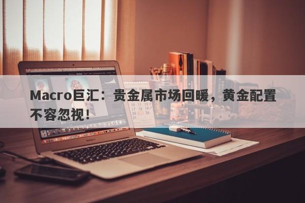 Macro巨汇：贵金属市场回暖，黄金配置不容忽视！-第1张图片-Macro Global Markets巨汇