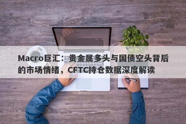 Macro巨汇：贵金属多头与国债空头背后的市场情绪，CFTC持仓数据深度解读-第1张图片-Macro Global Markets巨汇