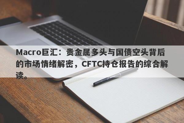 Macro巨汇：贵金属多头与国债空头背后的市场情绪解密，CFTC持仓报告的综合解读。-第1张图片-Macro Global Markets巨汇