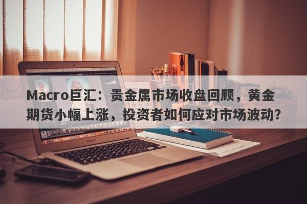 Macro巨汇：贵金属市场收盘回顾，黄金期货小幅上涨，投资者如何应对市场波动？-第1张图片-Macro Global Markets巨汇