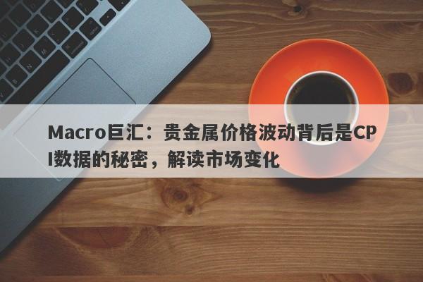 Macro巨汇：贵金属价格波动背后是CPI数据的秘密，解读市场变化-第1张图片-Macro Global Markets巨汇