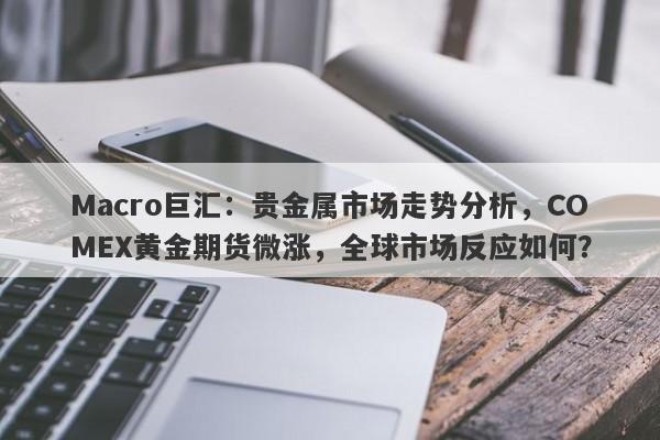 Macro巨汇：贵金属市场走势分析，COMEX黄金期货微涨，全球市场反应如何？-第1张图片-Macro Global Markets巨汇