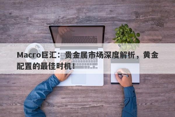 Macro巨汇：贵金属市场深度解析，黄金配置的最佳时机！-第1张图片-Macro Global Markets巨汇