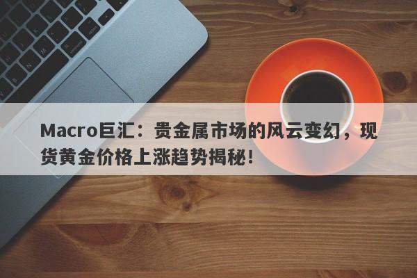 Macro巨汇：贵金属市场的风云变幻，现货黄金价格上涨趋势揭秘！-第1张图片-Macro Global Markets巨汇