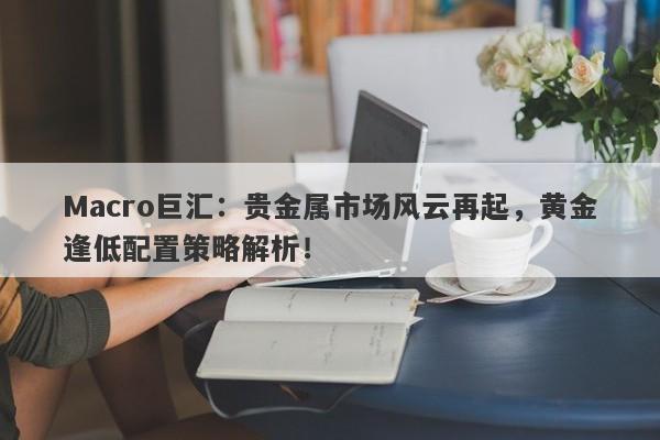 Macro巨汇：贵金属市场风云再起，黄金逢低配置策略解析！-第1张图片-Macro Global Markets巨汇