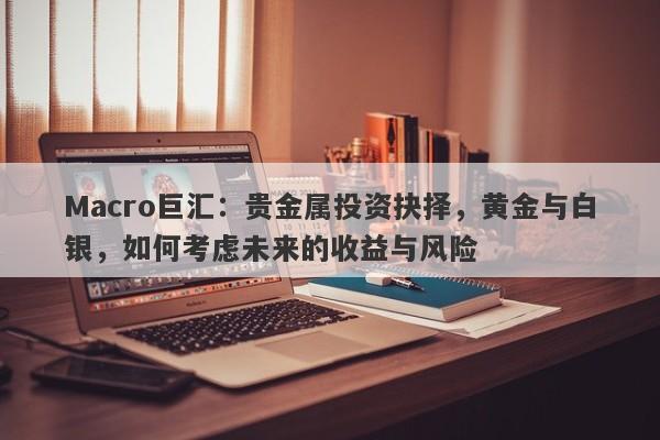 Macro巨汇：贵金属投资抉择，黄金与白银，如何考虑未来的收益与风险-第1张图片-Macro Global Markets巨汇