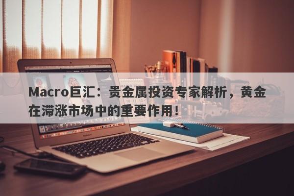 Macro巨汇：贵金属投资专家解析，黄金在滞涨市场中的重要作用！-第1张图片-Macro Global Markets巨汇