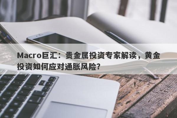 Macro巨汇：贵金属投资专家解读，黄金投资如何应对通胀风险？-第1张图片-Macro Global Markets巨汇