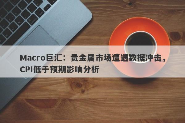 Macro巨汇：贵金属市场遭遇数据冲击，CPI低于预期影响分析-第1张图片-Macro Global Markets巨汇
