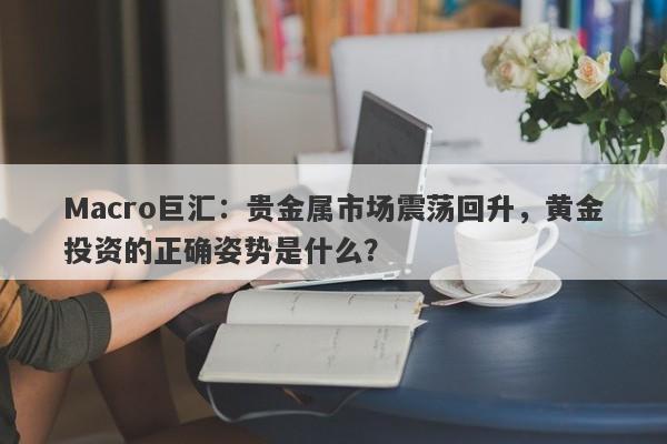Macro巨汇：贵金属市场震荡回升，黄金投资的正确姿势是什么？-第1张图片-Macro Global Markets巨汇
