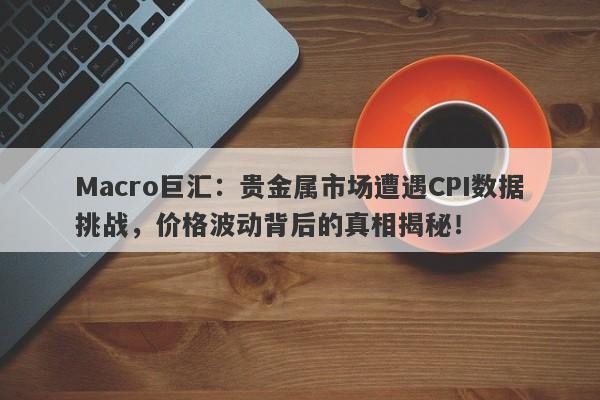 Macro巨汇：贵金属市场遭遇CPI数据挑战，价格波动背后的真相揭秘！-第1张图片-Macro Global Markets巨汇