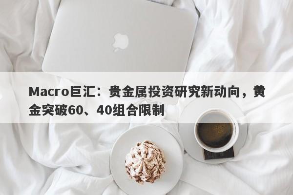 Macro巨汇：贵金属投资研究新动向，黄金突破60、40组合限制-第1张图片-Macro Global Markets巨汇
