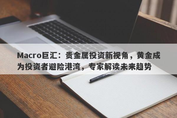 Macro巨汇：贵金属投资新视角，黄金成为投资者避险港湾，专家解读未来趋势-第1张图片-Macro Global Markets巨汇