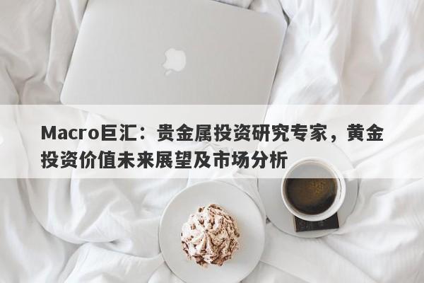 Macro巨汇：贵金属投资研究专家，黄金投资价值未来展望及市场分析-第1张图片-Macro Global Markets巨汇