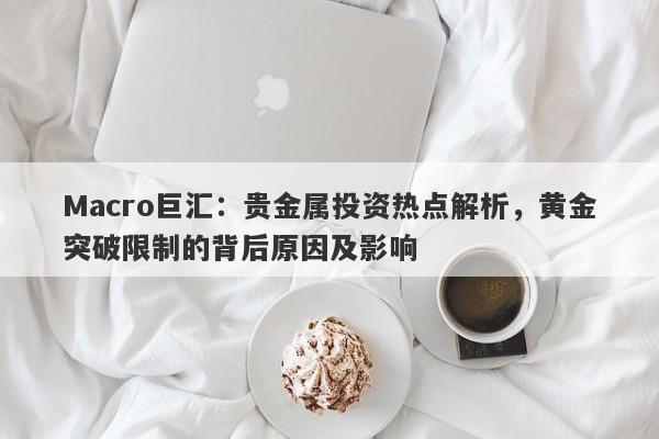 Macro巨汇：贵金属投资热点解析，黄金突破限制的背后原因及影响-第1张图片-Macro Global Markets巨汇