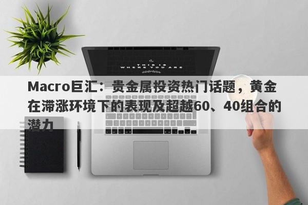 Macro巨汇：贵金属投资热门话题，黄金在滞涨环境下的表现及超越60、40组合的潜力-第1张图片-Macro Global Markets巨汇