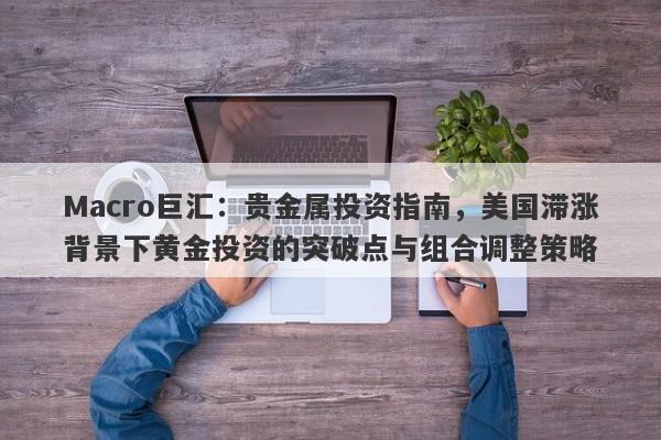 Macro巨汇：贵金属投资指南，美国滞涨背景下黄金投资的突破点与组合调整策略-第1张图片-Macro Global Markets巨汇