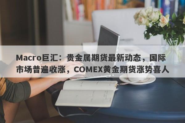 Macro巨汇：贵金属期货最新动态，国际市场普遍收涨，COMEX黄金期货涨势喜人-第1张图片-Macro Global Markets巨汇