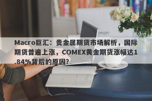 Macro巨汇：贵金属期货市场解析，国际期货普遍上涨，COMEX黄金期货涨幅达1.84%背后的原因？-第1张图片-Macro Global Markets巨汇