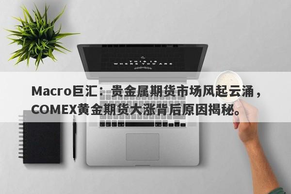 Macro巨汇：贵金属期货市场风起云涌，COMEX黄金期货大涨背后原因揭秘。-第1张图片-Macro Global Markets巨汇