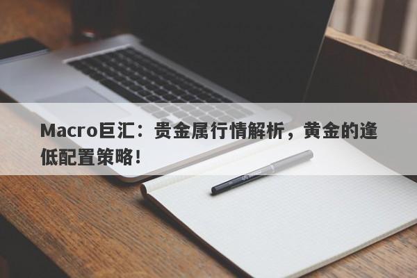 Macro巨汇：贵金属行情解析，黄金的逢低配置策略！-第1张图片-Macro Global Markets巨汇