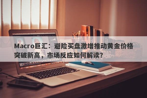 Macro巨汇：避险买盘激增推动黄金价格突破新高，市场反应如何解读？-第1张图片-Macro Global Markets巨汇