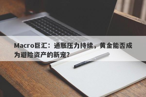 Macro巨汇：通胀压力持续，黄金能否成为避险资产的新宠？-第1张图片-Macro Global Markets巨汇