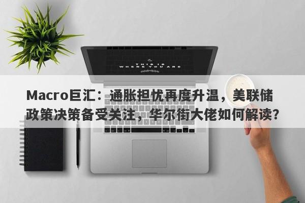 Macro巨汇：通胀担忧再度升温，美联储政策决策备受关注，华尔街大佬如何解读？-第1张图片-Macro Global Markets巨汇