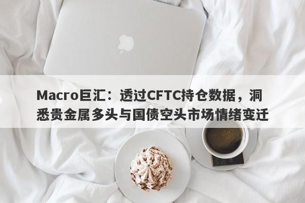 Macro巨汇：透过CFTC持仓数据，洞悉贵金属多头与国债空头市场情绪变迁-第1张图片-Macro Global Markets巨汇