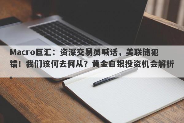 Macro巨汇：资深交易员喊话，美联储犯错！我们该何去何从？黄金白银投资机会解析。-第1张图片-Macro Global Markets巨汇