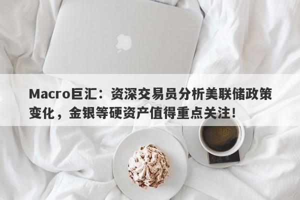 Macro巨汇：资深交易员分析美联储政策变化，金银等硬资产值得重点关注！-第1张图片-Macro Global Markets巨汇