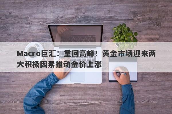 Macro巨汇：重回高峰！黄金市场迎来两大积极因素推动金价上涨-第1张图片-Macro Global Markets巨汇