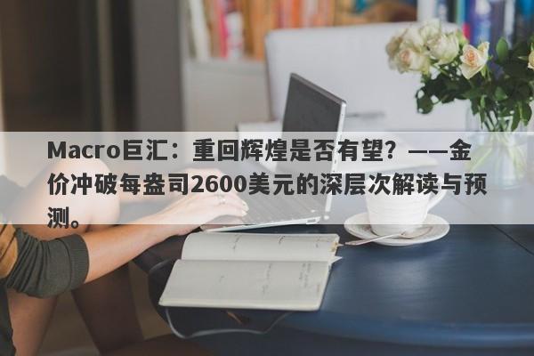 Macro巨汇：重回辉煌是否有望？——金价冲破每盎司2600美元的深层次解读与预测。-第1张图片-Macro Global Markets巨汇