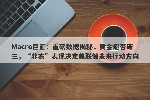 Macro巨汇：重磅数据揭秘，黄金能否破三，“非农”表现决定美联储未来行动方向-第1张图片-Macro Global Markets巨汇